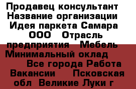 Продавец-консультант › Название организации ­ Идея паркета-Самара, ООО › Отрасль предприятия ­ Мебель › Минимальный оклад ­ 25 000 - Все города Работа » Вакансии   . Псковская обл.,Великие Луки г.